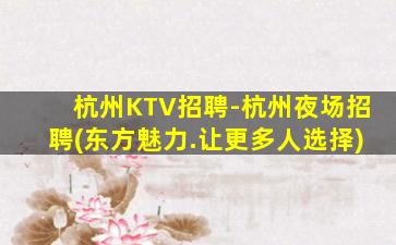 杭州KTV招聘-杭州夜场招聘(东方魅力.让更多人选择)